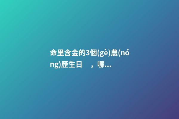 命里含金的3個(gè)農(nóng)歷生日，哪些日期出生命好